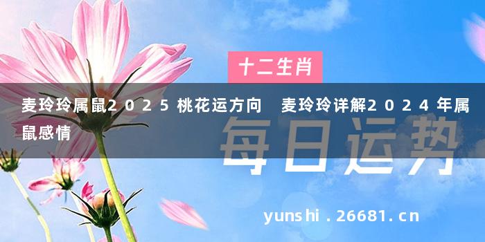 麦玲玲属鼠2025桃花运方向 麦玲玲详解2024年属鼠感情